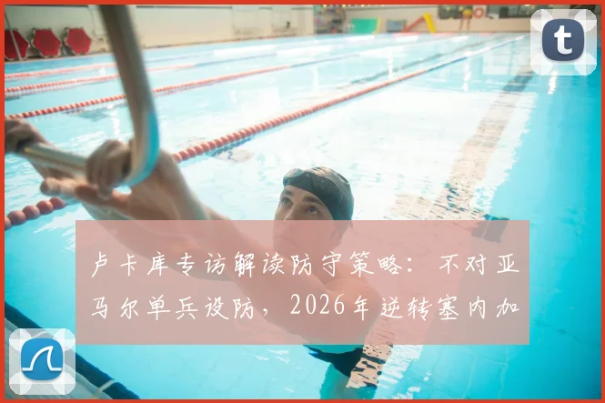 卢卡库专访解读防守策略：不对亚马尔单兵设防，2026年逆转塞内加尔成比利时士气转折点
