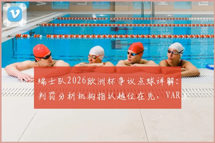 瑞士队2026欧洲杯争议点球详解:判罚分析机构指认越位在先,VAR未展示划线图引发质疑