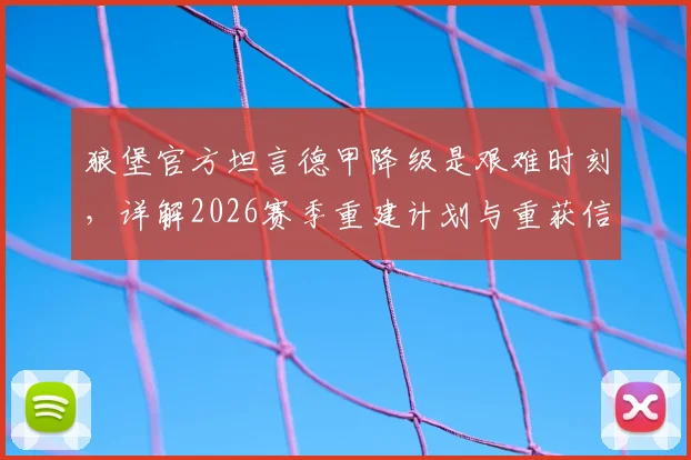 狼堡官方坦言德甲降级是艰难时刻,详解2026赛季重建计划与重获信任之路