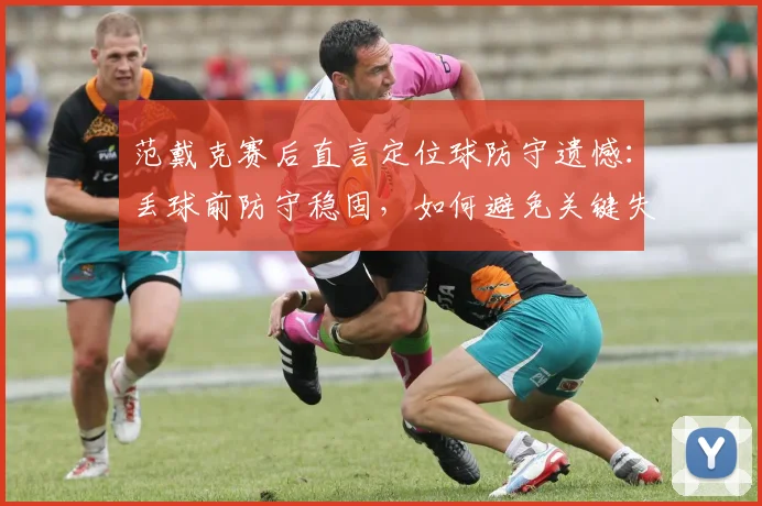 范戴克赛后直言定位球防守遗憾:丢球前防守稳固,如何避免关键失误?2026赛季防守要点解析