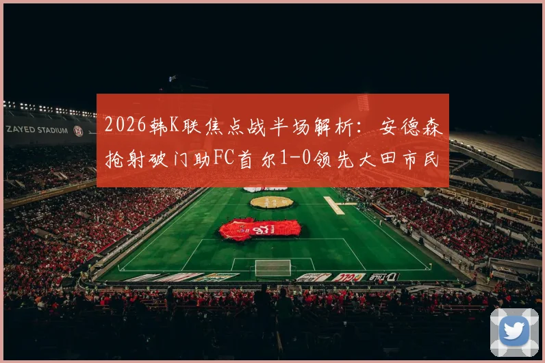 2026韩K联焦点战半场解析：安德森抢射破门助FC首尔1-0领先大田市民，实时赛况与战术看点一览