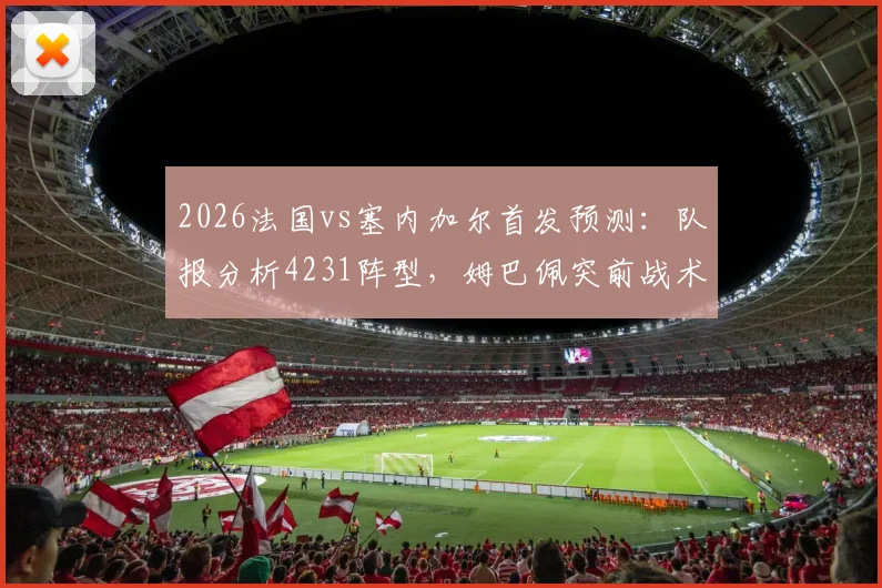 2026法国vs塞内加尔首发预测：队报分析4231阵型，姆巴佩突前战术解读