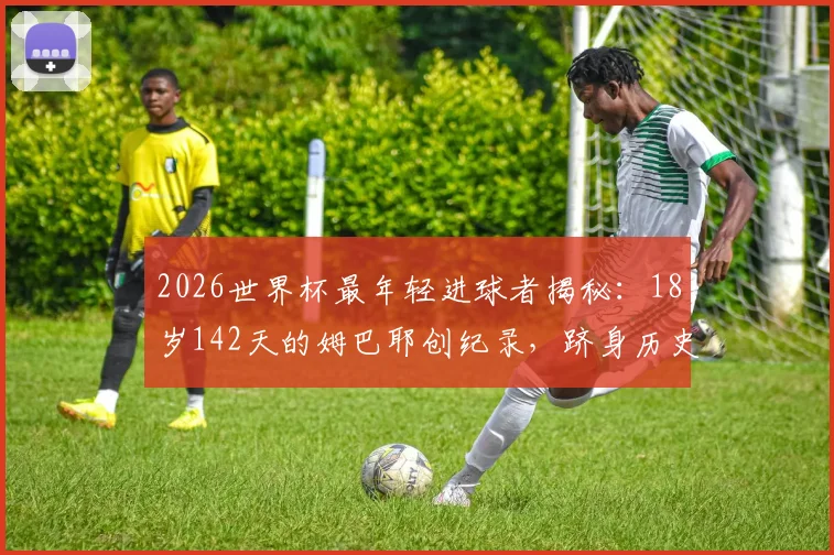 2026世界杯最年轻进球者揭秘:18岁142天的姆巴耶创纪录,跻身历史第四,附年轻天才进球排行榜