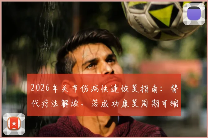 2026年关节伤病快速恢复指南：替代疗法解读，若成功康复周期可缩至4-5周（附运动损伤康复新思路）