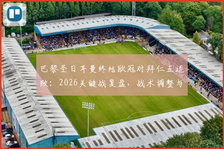 巴黎圣日耳曼终结欧冠对拜仁五连败：2026关键战复盘，战术调整与球星作用深度剖析