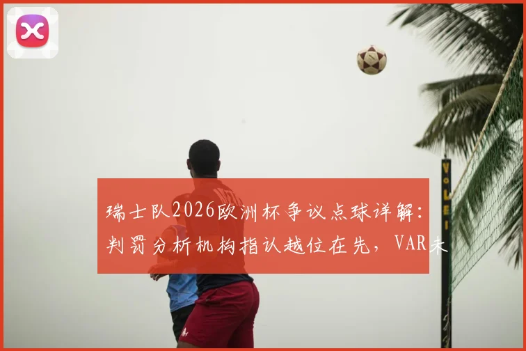 瑞士队2026欧洲杯争议点球详解：判罚分析机构指认越位在先，VAR未展示划线图引发质疑