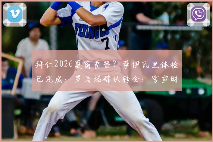 拜仁2026夏窗首签?萨伊瓦里体检已完成,罗马诺确认转会,官宣时间与费用引关注