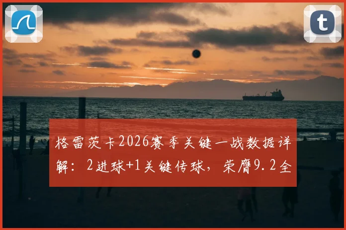格雷茨卡2026赛季关键一战数据详解：2进球+1关键传球，荣膺9.2全场最高分