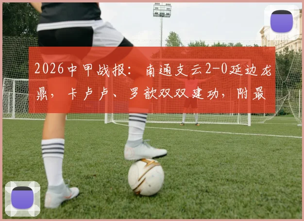 2026中甲战报：南通支云2-0延边龙鼎，卡卢卢、罗歆双双建功，附最新积分榜及赛程看点