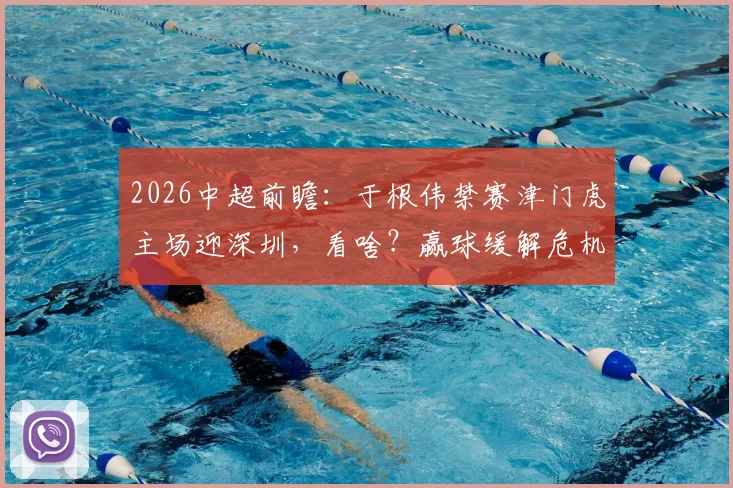 2026中超前瞻：于根伟禁赛津门虎主场迎深圳，看啥？赢球缓解危机，客队求双杀