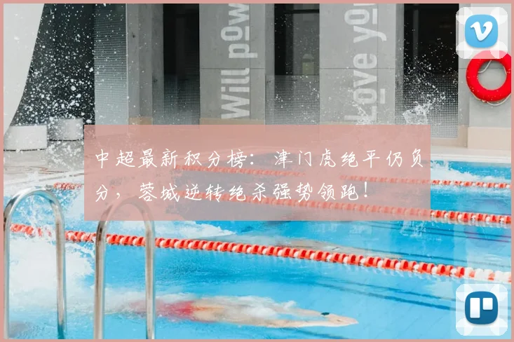 中超最新积分榜：津门虎绝平仍负分，蓉城逆转绝杀强势领跑！