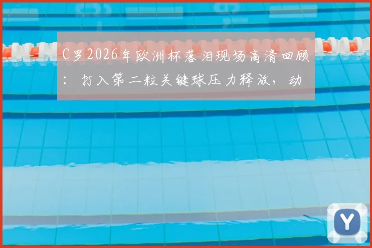 C罗2026年欧洲杯落泪现场高清回顾:打入第二粒关键球压力释放,动情痛哭原因深度分析