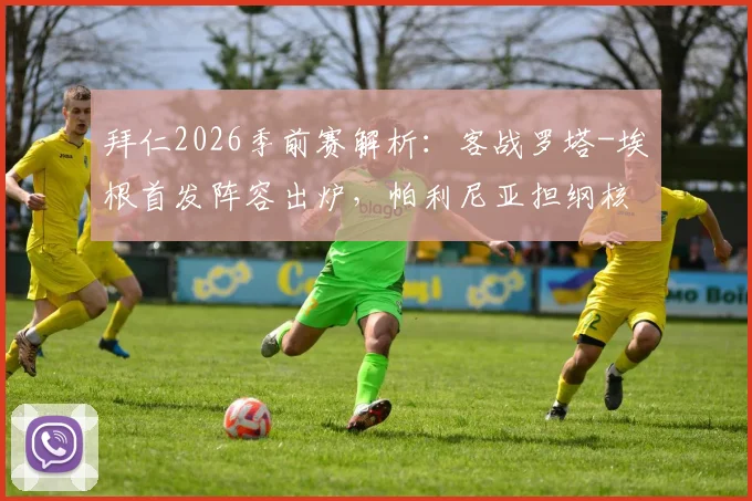 拜仁2026季前赛解析：客战罗塔-埃根首发阵容出炉，帕利尼亚担纲核心，乌尔赖希把守龙门