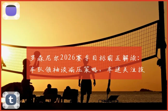 罗森尼尔2026赛季目标前五解读：车队领袖谈减压策略，车迷关注技术升级与排位赛表现