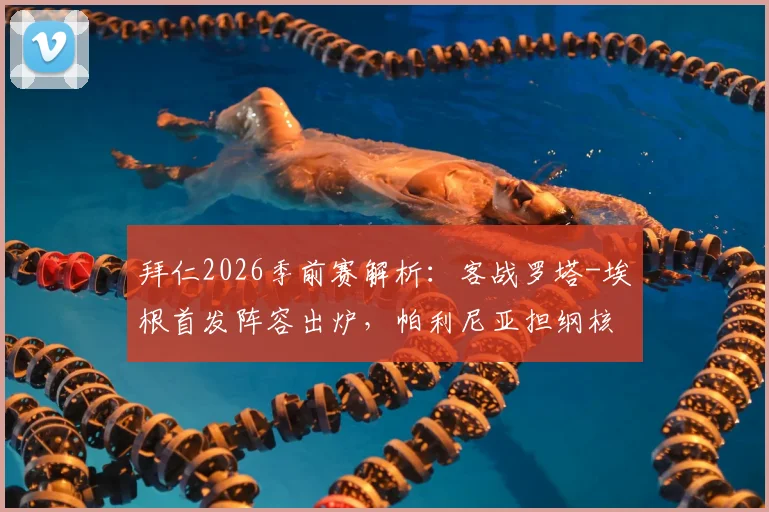 拜仁2026季前赛解析:客战罗塔-埃根首发阵容出炉,帕利尼亚担纲核心,乌尔赖希把守龙门