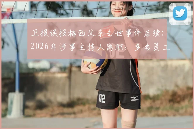 卫报误报梅西父亲去世事件后续:2026年涉事主持人离职,多名员工被解雇引发行业热议