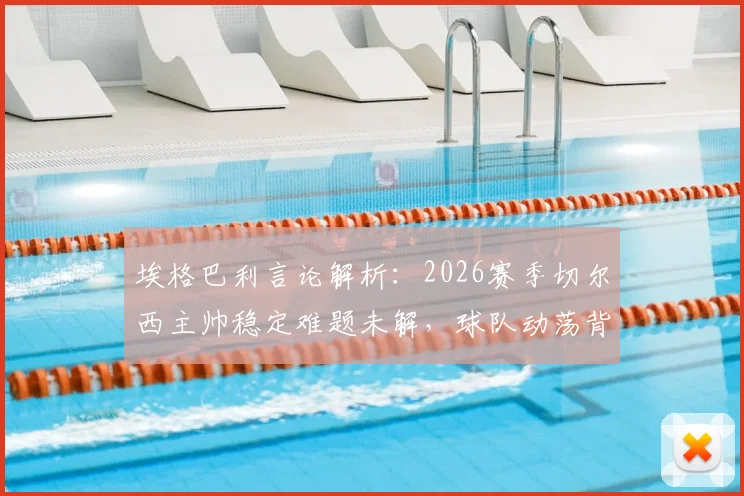 埃格巴利言论解析:2026赛季切尔西主帅稳定难题未解,球队动荡背后根源何在