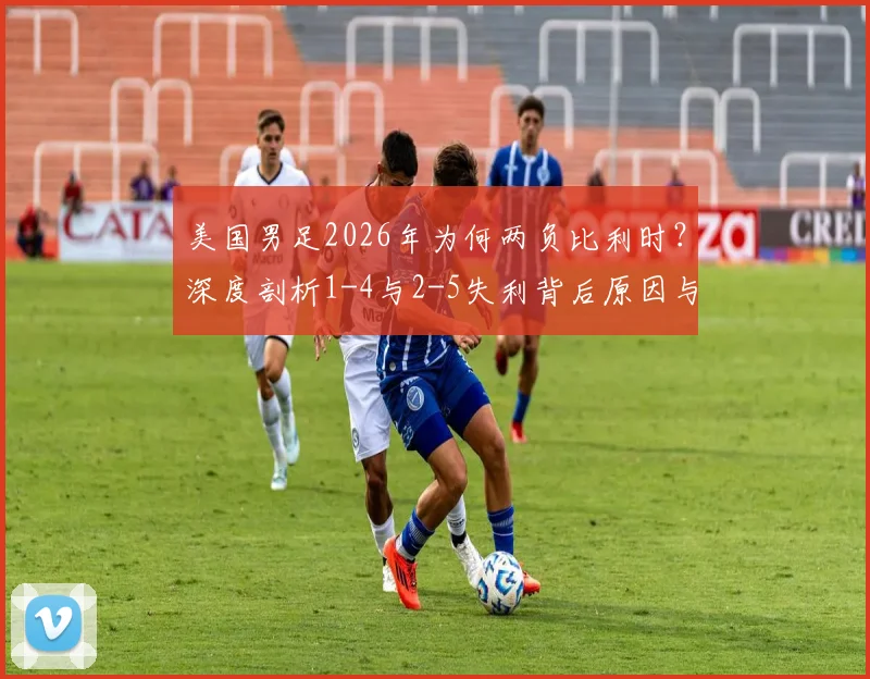 美国男足2026年为何两负比利时？深度剖析1-4与2-5失利背后原因与交锋历史