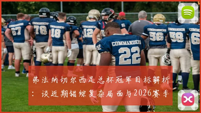弗法纳切尔西足总杯冠军目标解析：谈近期错综复杂局面与2026赛季球队前景