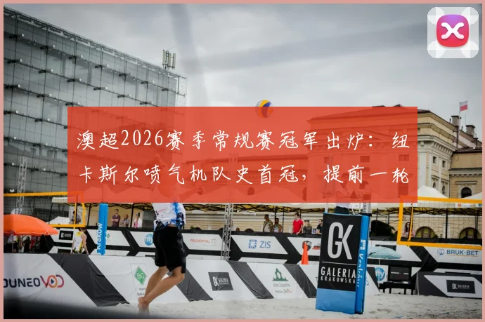 澳超2026赛季常规赛冠军出炉:纽卡斯尔喷气机队史首冠,提前一轮锁定冠军历程与阵容深度解析