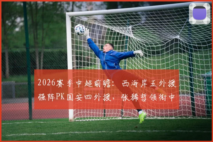 2026赛季中超前瞻：西海岸五外援强阵PK国安四外援，张稀哲领衔中场，张玉宁缺阵影响几何