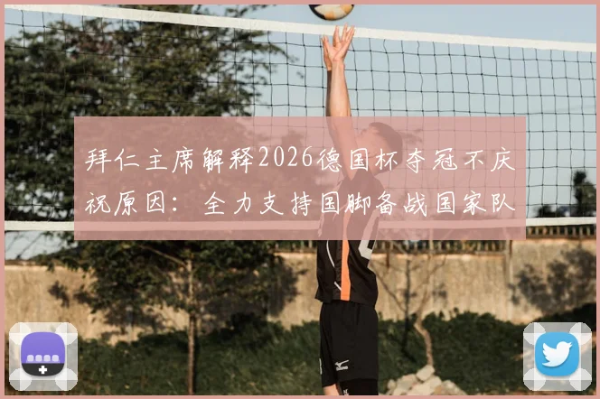 拜仁主席解释2026德国杯夺冠不庆祝原因：全力支持国脚备战国家队赛事