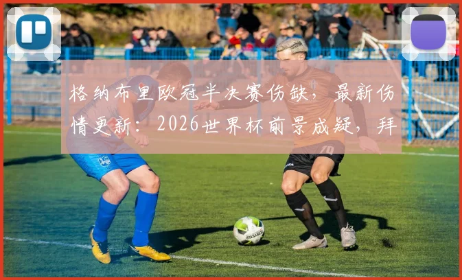 格纳布里欧冠半决赛伤缺,最新伤情更新:2026世界杯前景成疑,拜仁损失评估