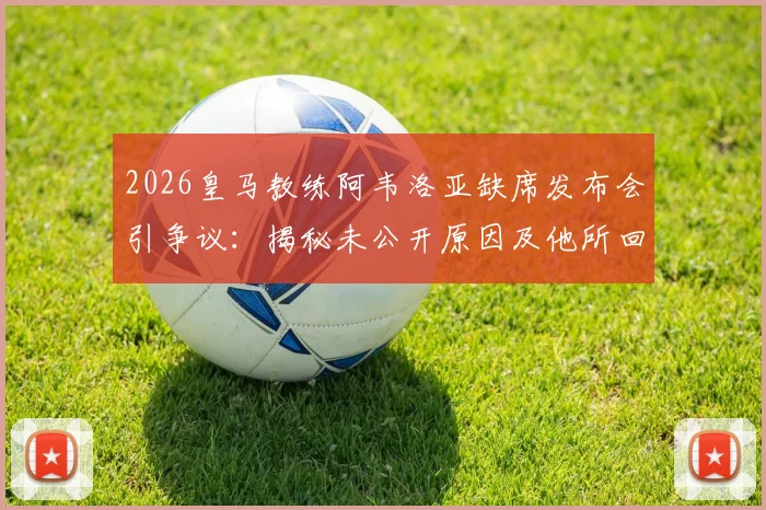 2026皇马教练阿韦洛亚缺席发布会引争议:揭秘未公开原因及他所回避的敏感话题
