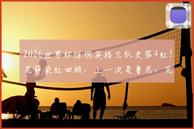 2026世界杯惊现英格兰队史第4红！昆萨染红回顾，上一次是鲁尼，完整名单解析
