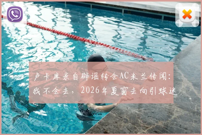 卢卡库亲自辟谣转会AC米兰传闻：我不会去，2026年夏窗去向引球迷热议