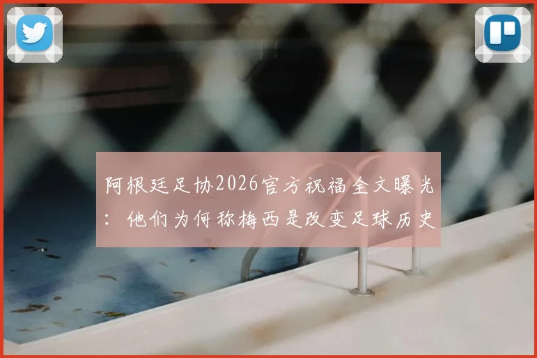 阿根廷足协2026官方祝福全文曝光:他们为何称梅西是改变足球历史的男人?