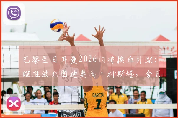 巴黎圣日耳曼2026门将换血计划：瞄准波尔图迪奥戈·科斯塔，舍瓦利耶离队倒计时，谁将接班纳瓦斯？