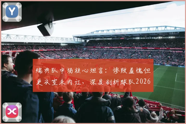 瑞典队中场核心坦言：惨败羞愧但更衣室未内讧，深度剖析球队2026年大赛前景与团结现状