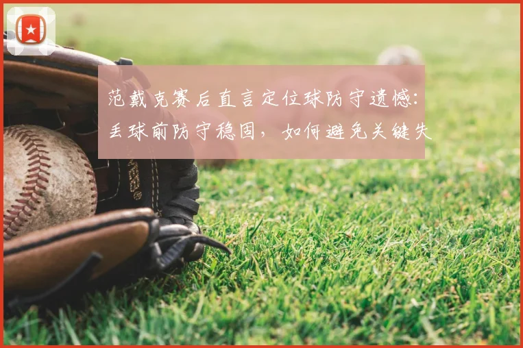 范戴克赛后直言定位球防守遗憾：丢球前防守稳固，如何避免关键失误？2026赛季防守要点解析