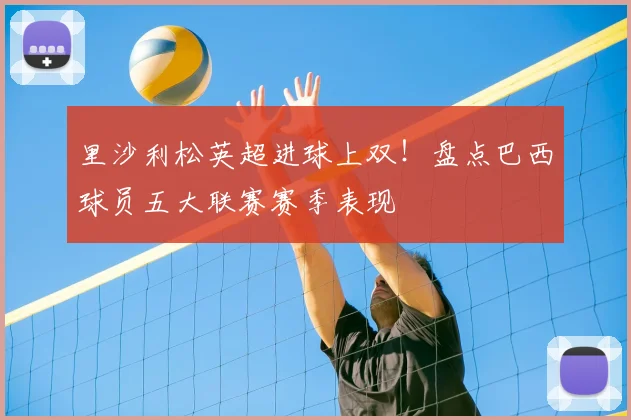里沙利松英超进球上双！盘点巴西球员五大联赛赛季表现